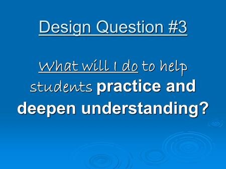 Design Question #3 What will I do to help students practice and deepen understanding?