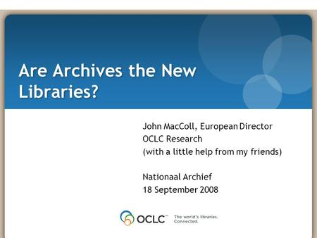 Are Archives the New Libraries? John MacColl, European Director OCLC Research (with a little help from my friends) Nationaal Archief 18 September 2008.