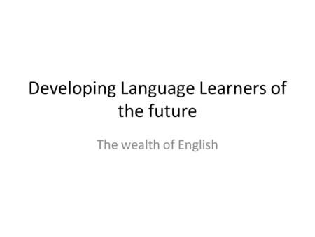 Developing Language Learners of the future The wealth of English.