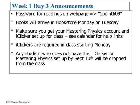 © 2010 Pearson Education, Inc. Week 1 Day 3 Announcements  Password for readings on webpage => “1point609” *Books will arrive in Bookstore Monday or Tuesday.