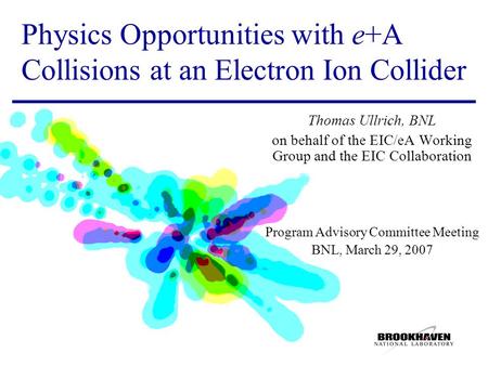 Physics Opportunities with e+A Collisions at an Electron Ion Collider Thomas Ullrich, BNL on behalf of the EIC/eA Working Group and the EIC Collaboration.