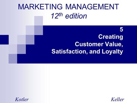 MARKETING MANAGEMENT 12 th edition 5 Creating Customer Value, Satisfaction, and Loyalty KotlerKeller.