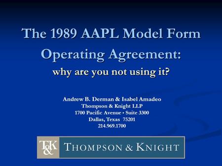 1 The 1989 AAPL Model Form Operating Agreement: why are you not using it? Andrew B. Derman & Isabel Amadeo Thompson & Knight LLP 1700 Pacific Avenue Suite.