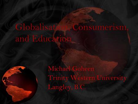 Globalisation, Consumerism, and Education Michael Goheen Trinity Western University Langley, B.C.