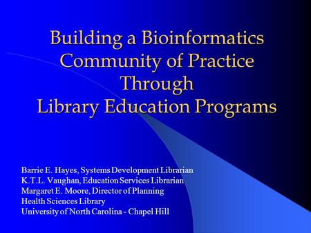 Building a Bioinformatics Community of Practice Through Library Education Programs Barrie E. Hayes, Systems Development Librarian K.T.L. Vaughan, Education.