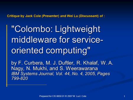 Prepared for CIS 6650.01 © 2007 W. Lu/J. Cole 1 Colombo: Lightweight middleware for service- oriented computing by F. Curbera, M. J. Duftler, R. Khalaf,