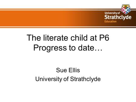 The literate child at P6 Progress to date… Sue Ellis University of Strathclyde.