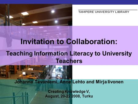 Invitation to Collaboration: Teaching Information Literacy to University Teachers Johanna Tevaniemi, Anne Lehto and Mirja Iivonen Creating Knowledge V,