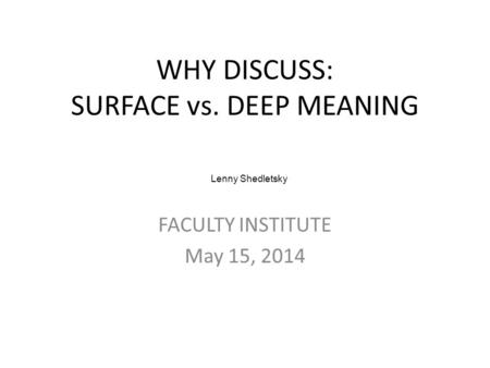 WHY DISCUSS: SURFACE vs. DEEP MEANING FACULTY INSTITUTE May 15, 2014 Lenny Shedletsky.