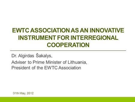 EWTC ASSOCIATION AS AN INNOVATIVE INSTRUMENT FOR INTERREGIONAL COOPERATION Dr. Algirdas Šakalys, Adviser to Prime Minister of Lithuania, President of the.