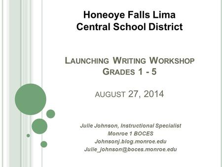 L AUNCHING W RITING W ORKSHOP G RADES 1 - 5 AUGUST 27, 2014 Julie Johnson, Instructional Specialist Monroe 1 BOCES Johnsonj.blog.monroe.edu