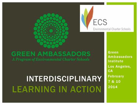 Green Ambassadors Institute Los Angeles, CA February 7 & 10 2014 INTERDISCIPLINARY LEARNING IN ACTION.