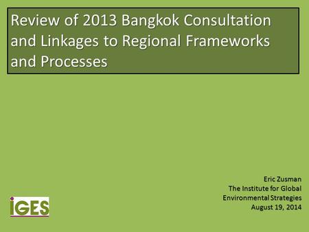 Review of 2013 Bangkok Consultation and Linkages to Regional Frameworks and Processes Eric Zusman The Institute for Global Environmental Strategies August.