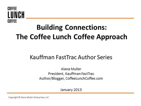 Copyright © Alana Muller Enterprises, LLC Building Connections: The Coffee Lunch Coffee Approach Kauffman FastTrac Author Series Alana Muller President,