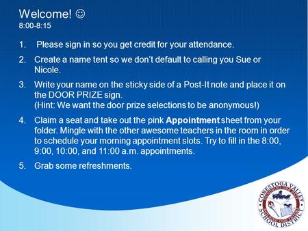 Welcome! 8:00-8:15 1. Please sign in so you get credit for your attendance. 2.Create a name tent so we don’t default to calling you Sue or Nicole. 3.Write.