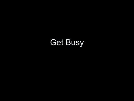 Get Busy. The Chinese Curse May you live in interesting times.