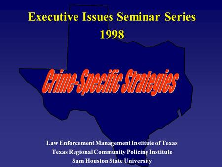 Executive Issues Seminar Series 1998 Law Enforcement Management Institute of Texas Texas Regional Community Policing Institute Sam Houston State University.