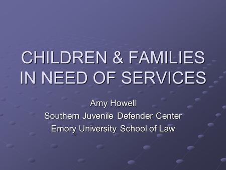 CHILDREN & FAMILIES IN NEED OF SERVICES Amy Howell Southern Juvenile Defender Center Emory University School of Law.