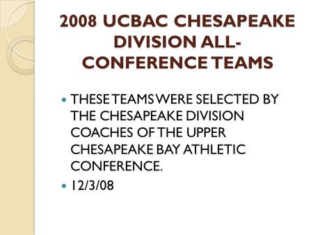 2008 UCBAC CHESAPEAKE DIVISION ALL- CONFERENCE TEAMS THESE TEAMS WERE SELECTED BY THE CHESAPEAKE DIVISION COACHES OF THE UPPER CHESAPEAKE BAY ATHLETIC.