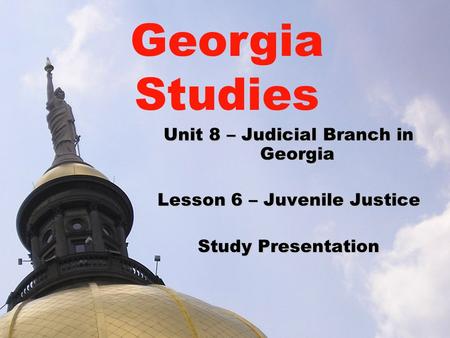 Unit 8 – Judicial Branch in Georgia Lesson 6 – Juvenile Justice Study Presentation Georgia Studies.