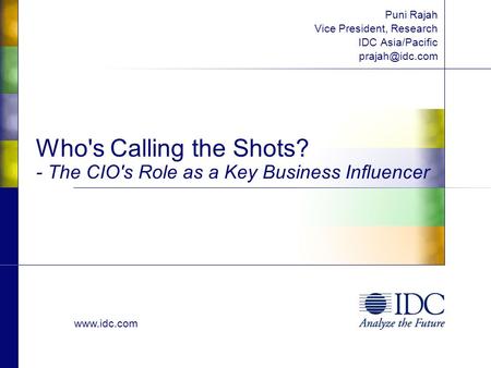 Who's Calling the Shots? - The CIO's Role as a Key Business Influencer Puni Rajah Vice President, Research IDC Asia/Pacific