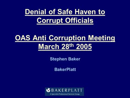 Denial of Safe Haven to Corrupt Officials OAS Anti Corruption Meeting March 28 th 2005 Stephen Baker BakerPlatt.