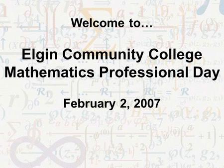 Welcome to… Elgin Community College Mathematics Professional Day February 2, 2007.