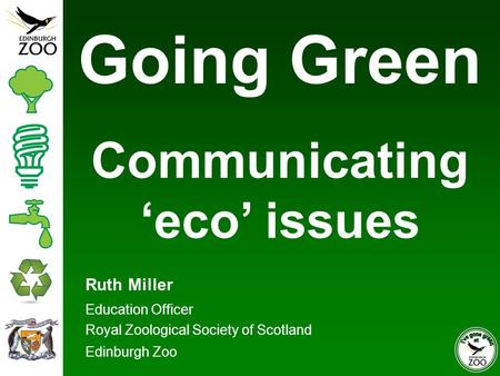 Ruth Miller Education Officer Royal Zoological Society of Scotland Edinburgh Zoo Going Green Communicating ‘eco’ issues.