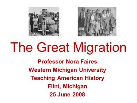 The Great Migration Professor Nora Faires Western Michigan University Teaching American History Flint, Michigan 25 June 2008.