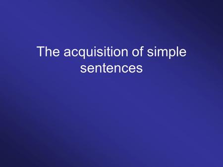 The acquisition of simple sentences. One-word utterances / holophrases Daddy.[Adam 1;4] Mommy.[Adam 1;4] Doggy.[Adam 1;5] Goodbye.[Adam 1;5] Allgone.[Adam.