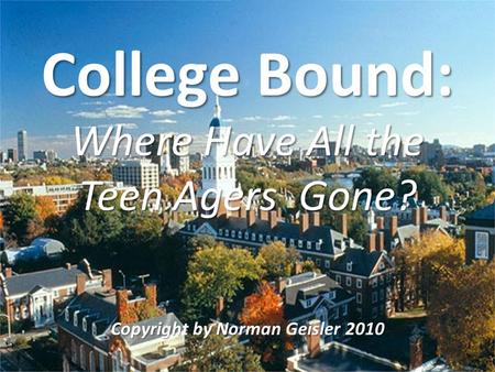 P College Bound: Where Have All the Teen Agers Gone? Copyright by Norman Geisler 2010.