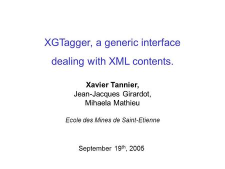 XGTagger, a generic interface dealing with XML contents. September 19 th, 2005 Xavier Tannier, Jean-Jacques Girardot, Mihaela Mathieu Ecole des Mines de.