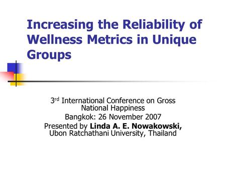 Increasing the Reliability of Wellness Metrics in Unique Groups 3 rd International Conference on Gross National Happiness Bangkok: 26 November 2007 Presented.