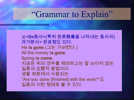 “Grammar to Explain” ※  완료형도 있다. He is gone.( 그는 가버렸다.) All the money is gone. Spring is come. 지금은 위의 경우를 제외하고는 잘 쓰이지.