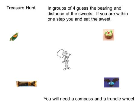 Treasure Hunt In groups of 4 guess the bearing and distance of the sweets. If you are within one step you and eat the sweet. You will need a compass and.