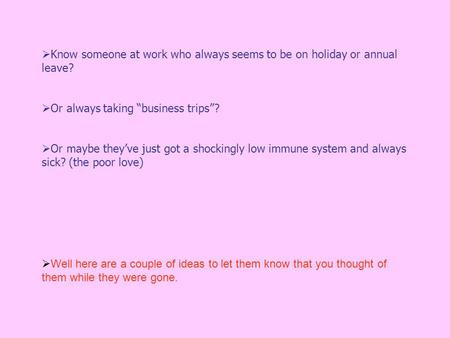  Know someone at work who always seems to be on holiday or annual leave?  Or always taking “business trips”?  Or maybe they’ve just got a shockingly.