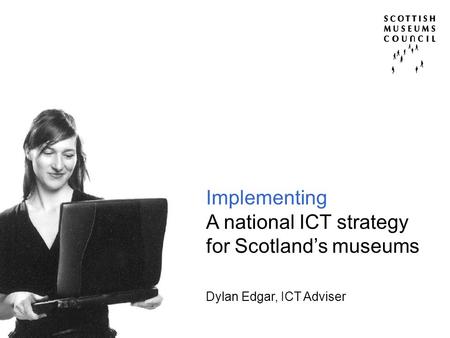 Implementing A national ICT strategy for Scotland’s museums Dylan Edgar, ICT Adviser.