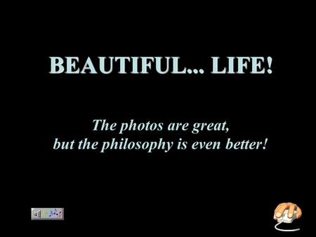 BEAUTIFUL... LIFE! BEAUTIFUL... LIFE! The photos are great, but the philosophy is even better!