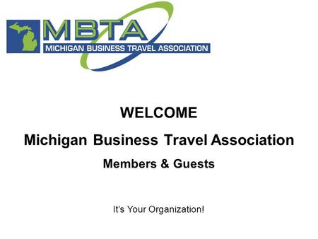 WELCOME Michigan Business Travel Association Members & Guests It’s Your Organization!