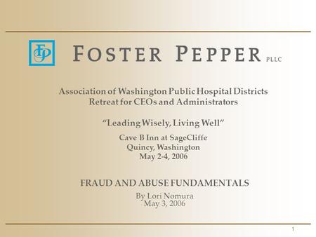 1 FRAUD AND ABUSE FUNDAMENTALS By Lori Nomura May 3, 2006 Association of Washington Public Hospital Districts Retreat for CEOs and Administrators “Leading.