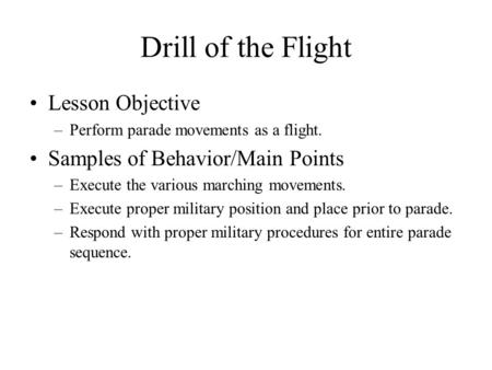 Drill of the Flight Lesson Objective –Perform parade movements as a flight. Samples of Behavior/Main Points –Execute the various marching movements. –Execute.