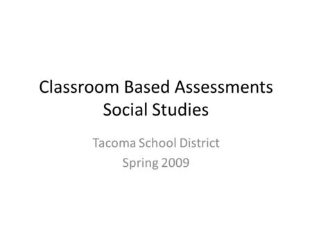 Classroom Based Assessments Social Studies Tacoma School District Spring 2009.