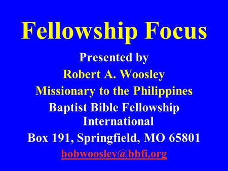 Fellowship Focus Presented by Robert A. Woosley Missionary to the Philippines Baptist Bible Fellowship International Box 191, Springfield, MO 65801