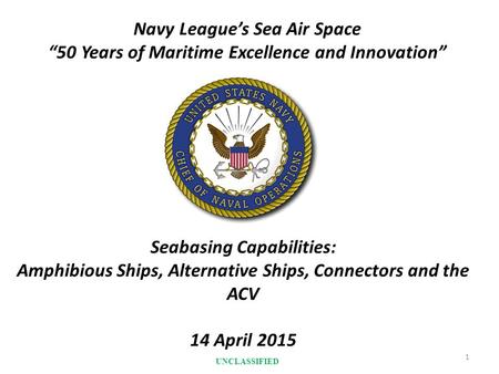 Seabasing Capabilities: Amphibious Ships, Alternative Ships, Connectors and the ACV 14 April 2015 1 Navy League’s Sea Air Space “50 Years of Maritime Excellence.