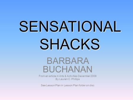 SENSATIONAL SHACKS BARBARA BUCHANAN From an article in Arts & Activities December 2009 By Lauren C. Phillips See Lesson Plan in Lesson Plan folder on disc.