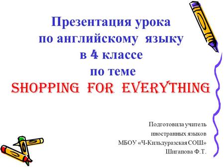 Презентация урока по английскому языку в 4 классе по теме SHOPPING FOR EVERYTHING П одготовила учитель иностранных языков МБОУ «Ч-Кильдуразская СОШ» Шигапова.