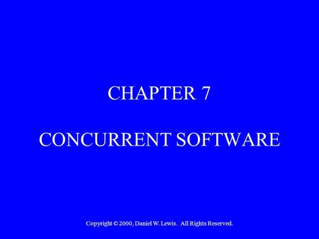 Copyright © 2000, Daniel W. Lewis. All Rights Reserved. CHAPTER 7 CONCURRENT SOFTWARE.