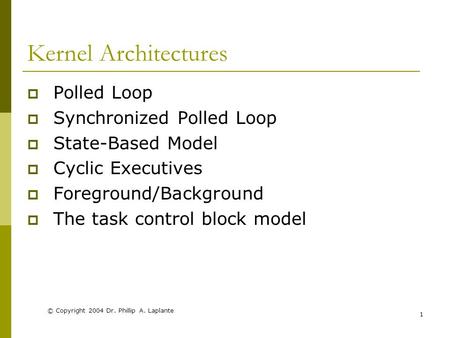 © Copyright 2004 Dr. Phillip A. Laplante 1 Kernel Architectures  Polled Loop  Synchronized Polled Loop  State-Based Model  Cyclic Executives  Foreground/Background.