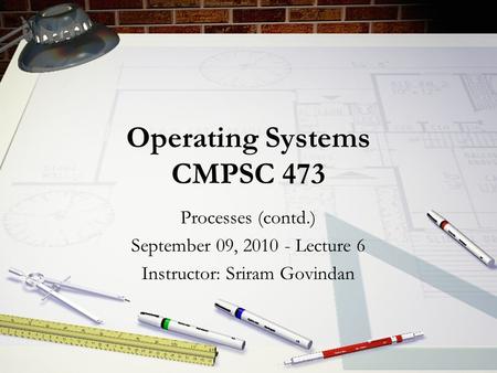 Operating Systems CMPSC 473 Processes (contd.) September 09, 2010 - Lecture 6 Instructor: Sriram Govindan.