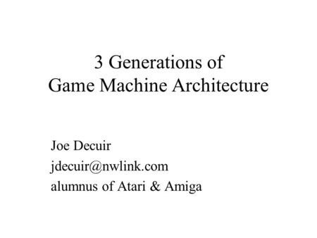 3 Generations of Game Machine Architecture Joe Decuir alumnus of Atari & Amiga.